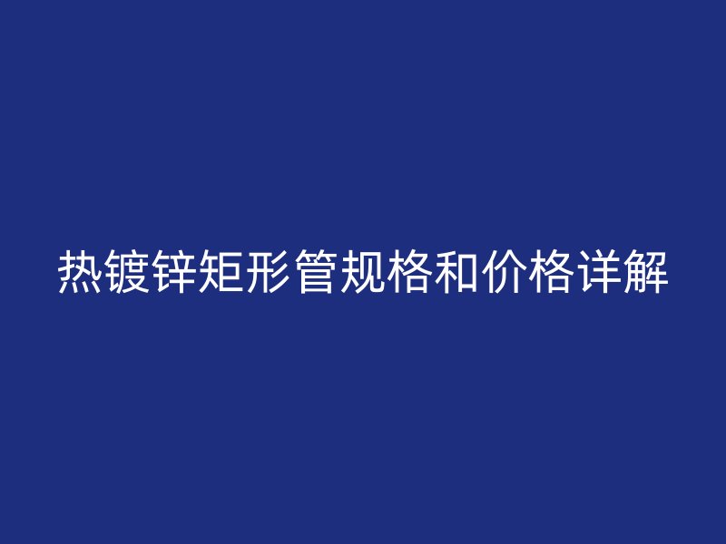 热镀锌矩形管规格和价格详解