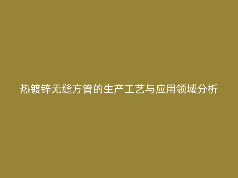 热镀锌无缝方管的生产工艺与应用领域分析