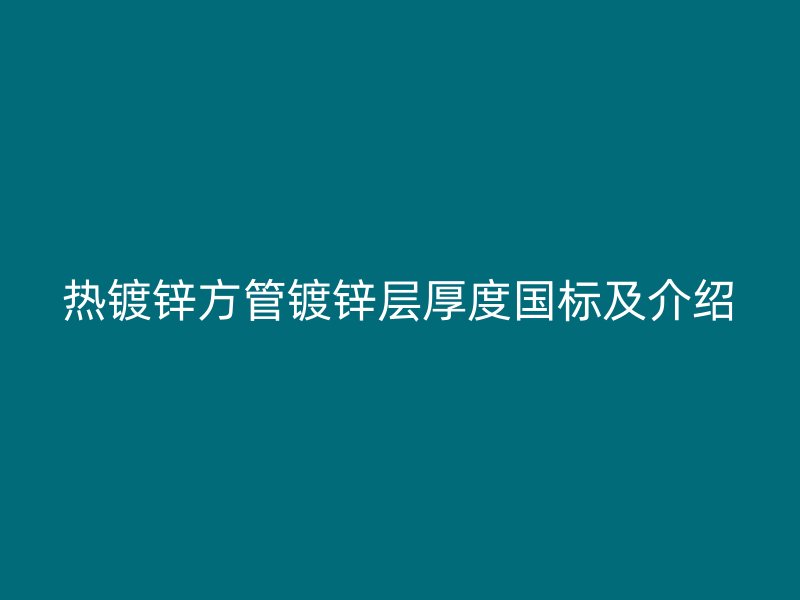 热镀锌方管镀锌层厚度国标及介绍
