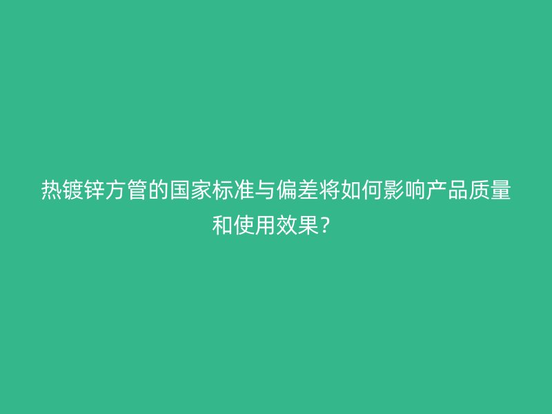 热镀锌方管的国家标准与偏差将如何影响产品质量和使用效果？