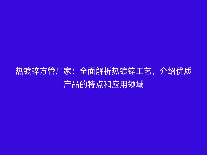 热镀锌方管厂家：全面解析热镀锌工艺，介绍优质产品的特点和应用领域