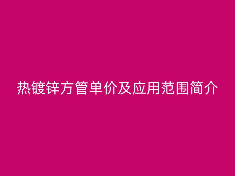 热镀锌方管单价及应用范围简介