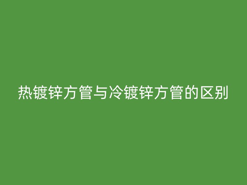热镀锌方管与冷镀锌方管的区别