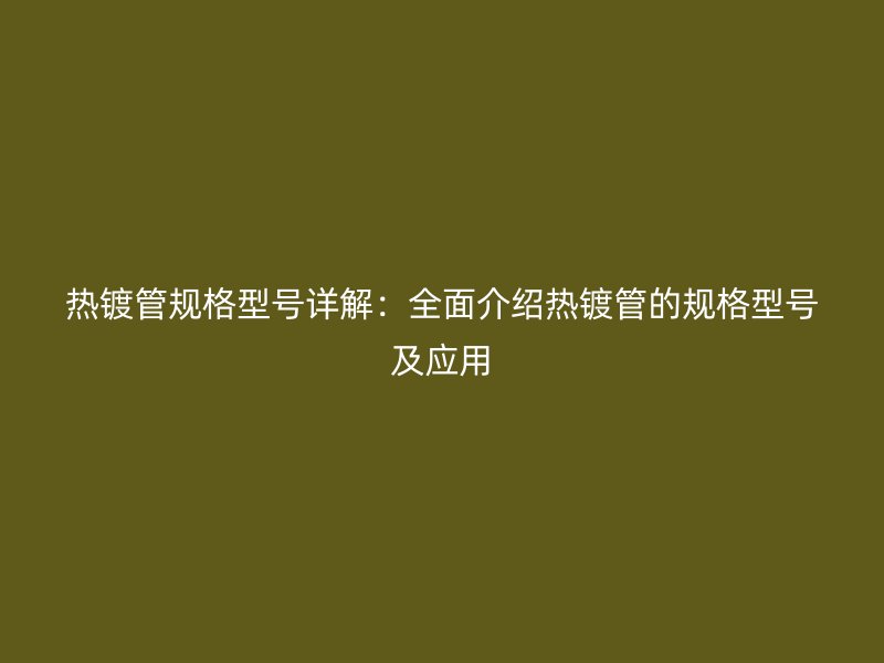 热镀管规格型号详解：全面介绍热镀管的规格型号及应用