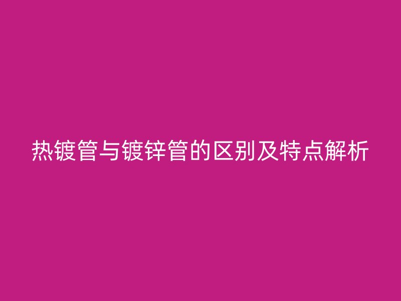 热镀管与镀锌管的区别及特点解析