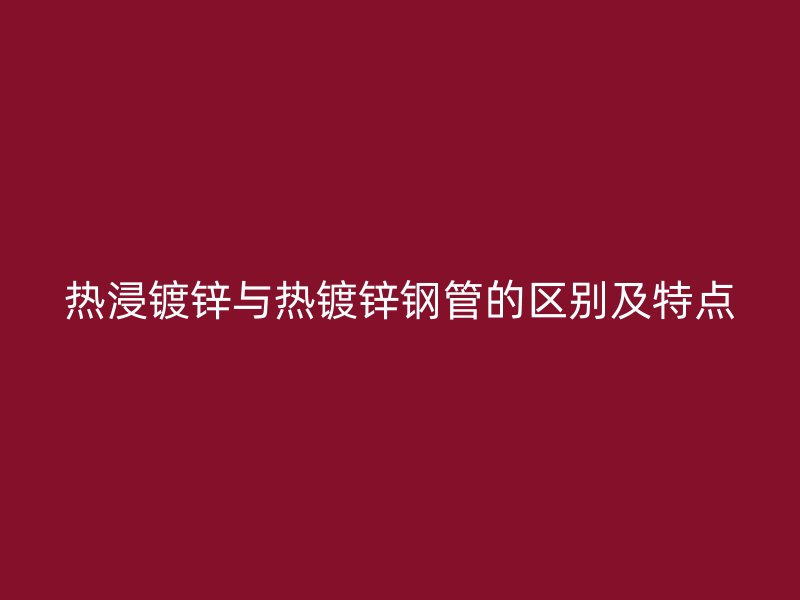 热浸镀锌与热镀锌钢管的区别及特点
