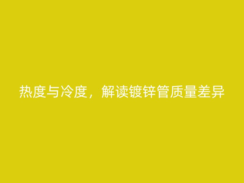 热度与冷度，解读镀锌管质量差异