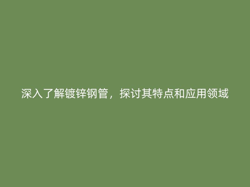 深入了解镀锌钢管，探讨其特点和应用领域