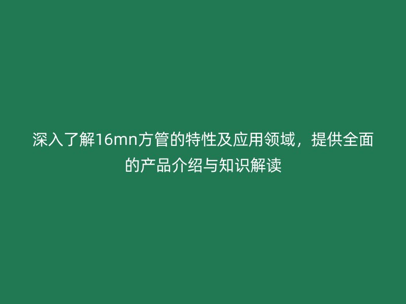 深入了解16mn方管的特性及应用领域，提供全面的产品介绍与知识解读