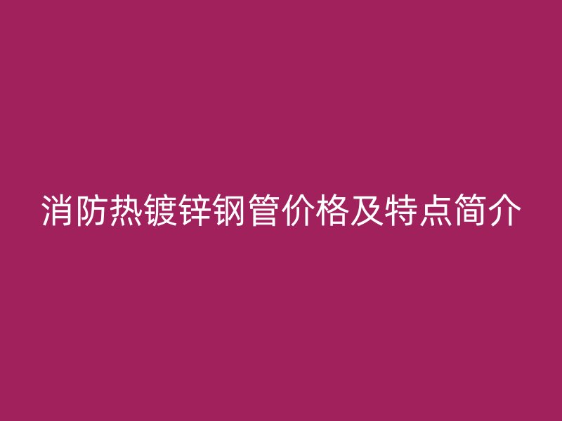 消防热镀锌钢管价格及特点简介