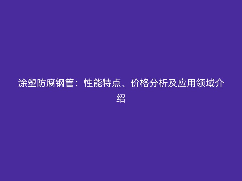 涂塑防腐钢管：性能特点、价格分析及应用领域介绍