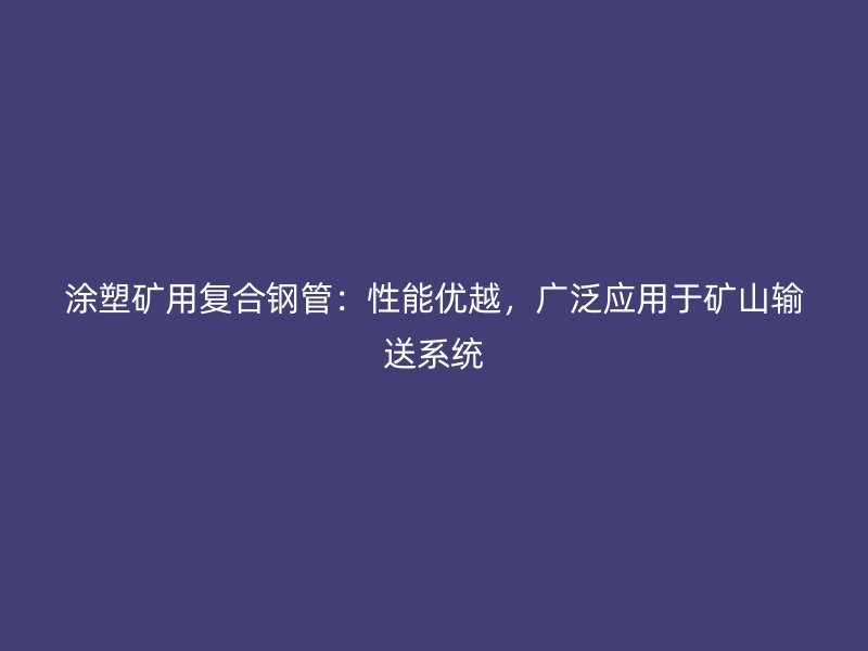 涂塑矿用复合钢管：性能优越，广泛应用于矿山输送系统