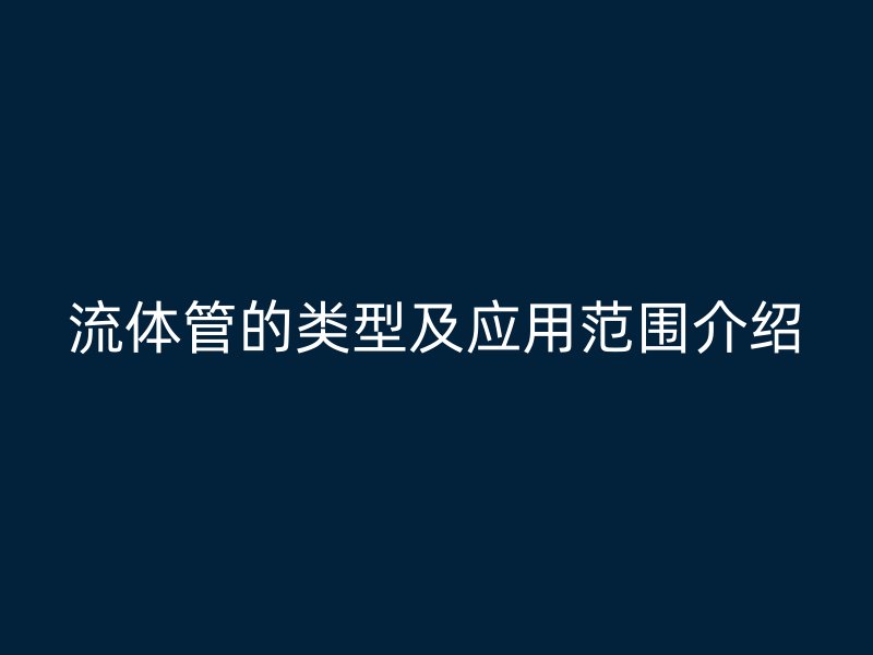 流体管的类型及应用范围介绍