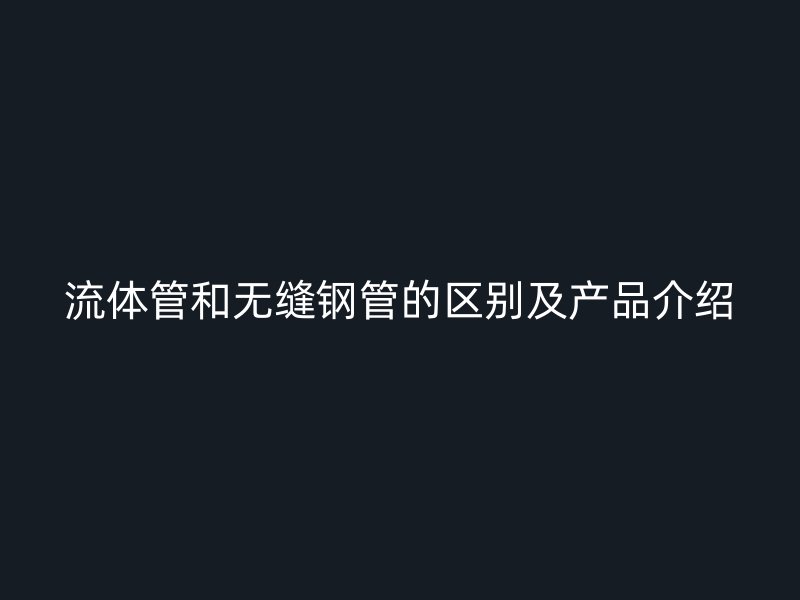 流体管和无缝钢管的区别及产品介绍