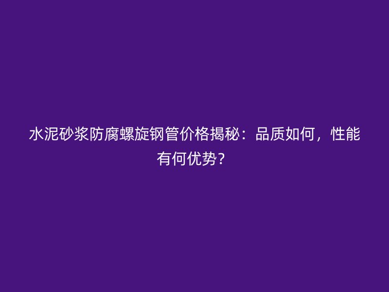 水泥砂浆防腐螺旋钢管价格揭秘：品质如何，性能有何优势？