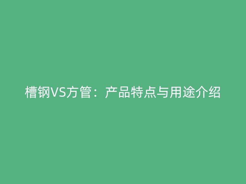 槽钢VS方管：产品特点与用途介绍