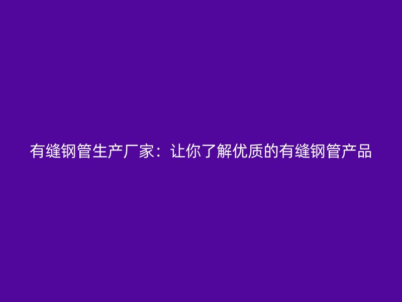 有缝钢管生产厂家：让你了解优质的有缝钢管产品