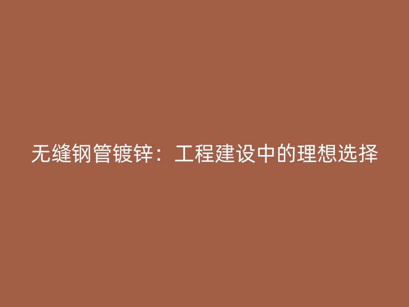 无缝钢管镀锌：工程建设中的理想选择