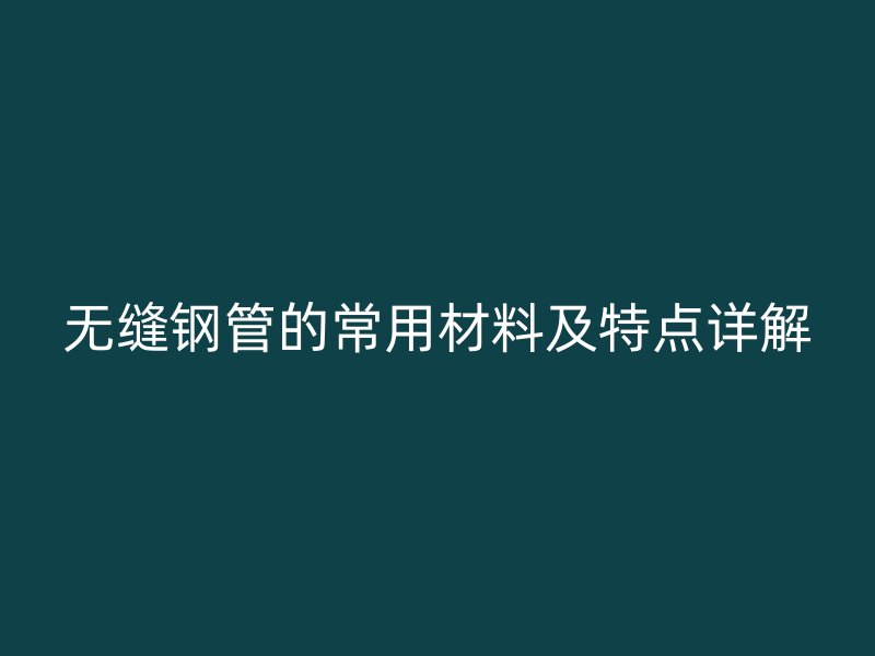 无缝钢管的常用材料及特点详解