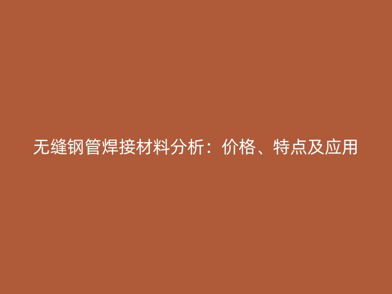 无缝钢管焊接材料分析：价格、特点及应用