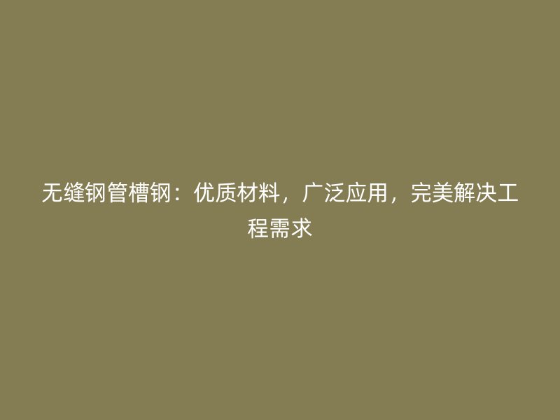 无缝钢管槽钢：优质材料，广泛应用，完美解决工程需求