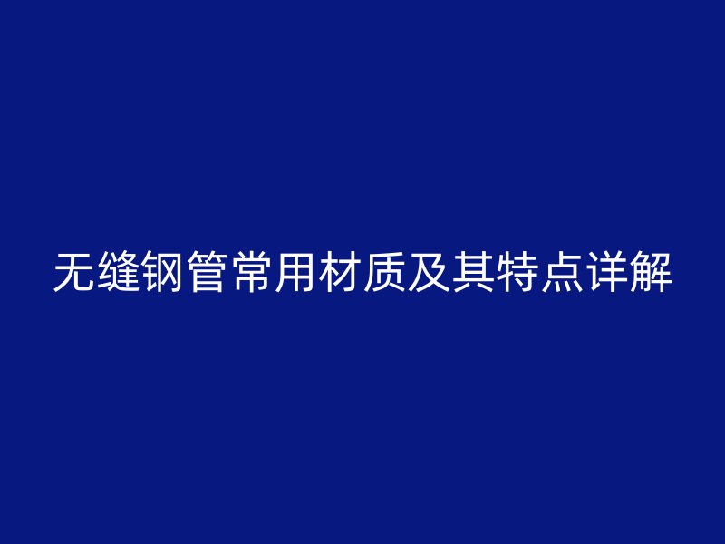 无缝钢管常用材质及其特点详解