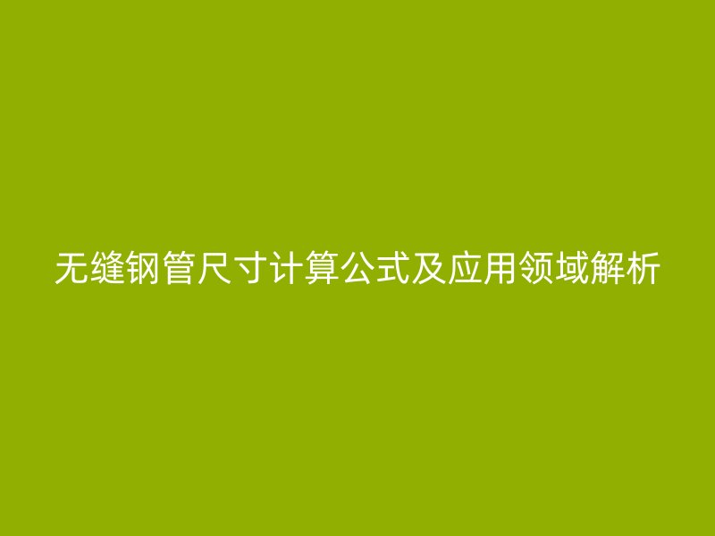 无缝钢管尺寸计算公式及应用领域解析