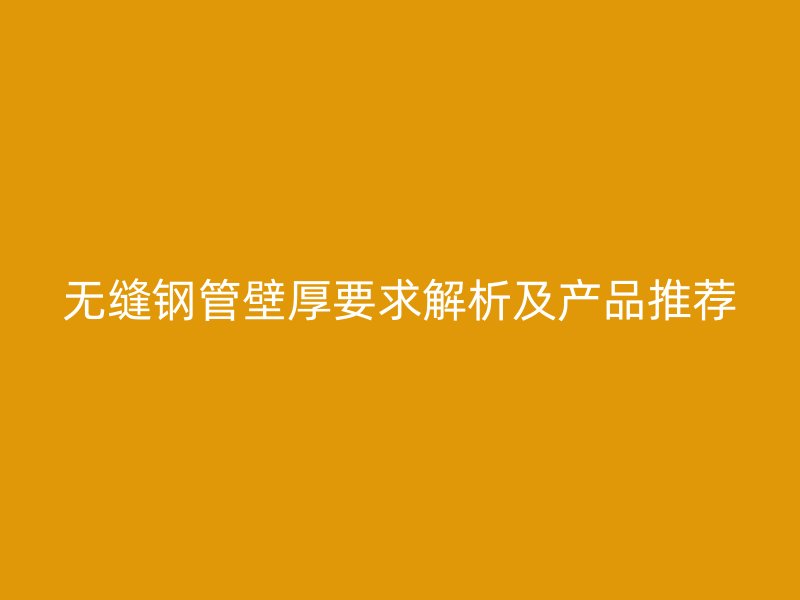 无缝钢管壁厚要求解析及产品推荐