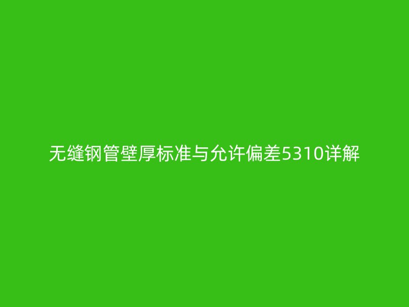无缝钢管壁厚标准与允许偏差5310详解