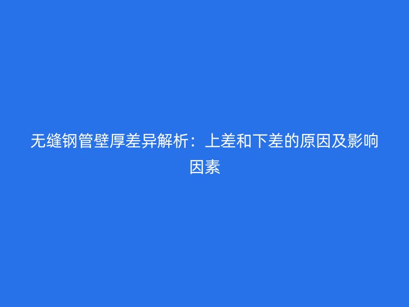 无缝钢管壁厚差异解析：上差和下差的原因及影响因素