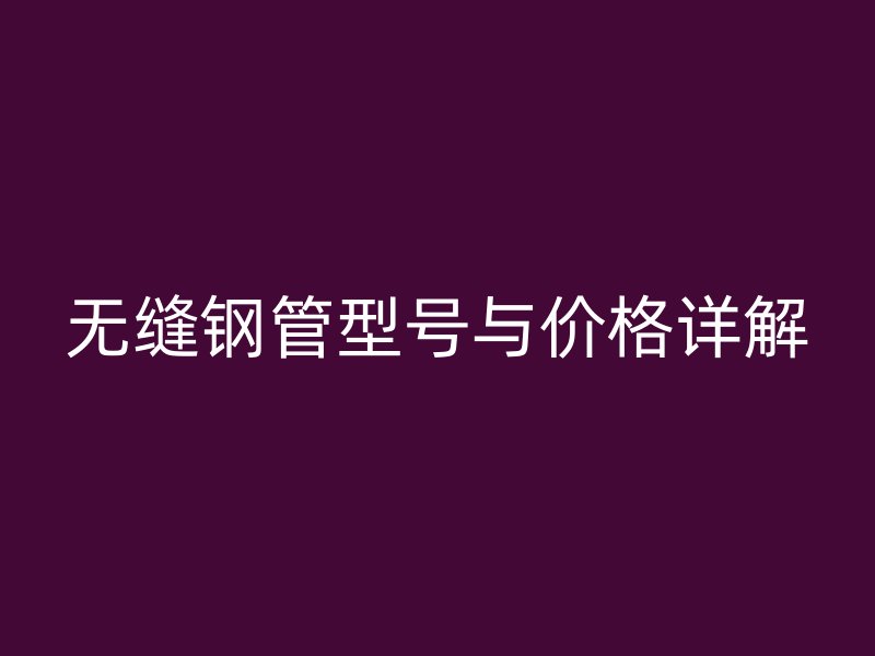 无缝钢管型号与价格详解
