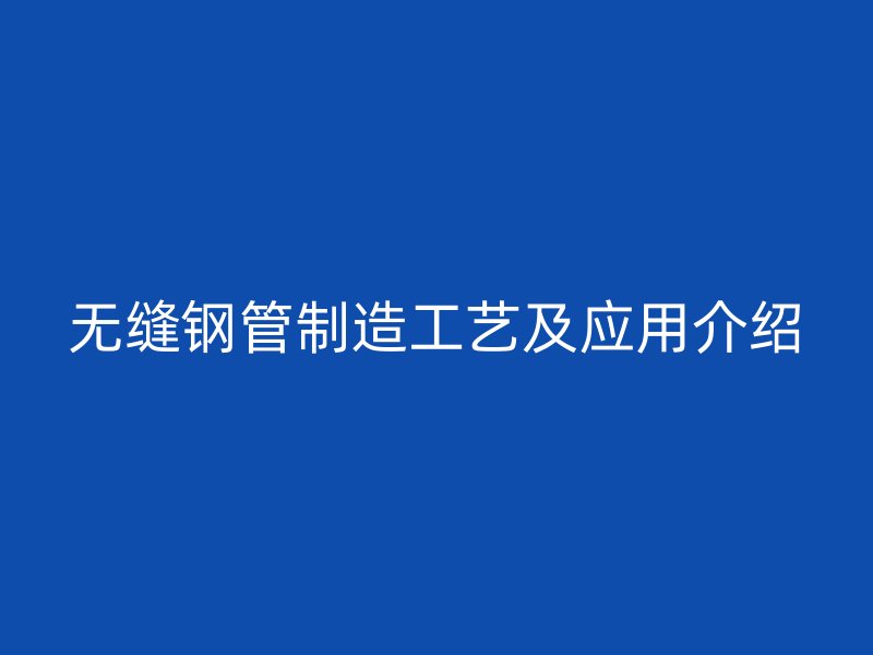 无缝钢管制造工艺及应用介绍