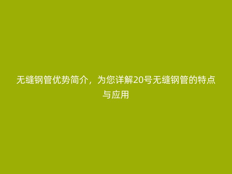 无缝钢管优势简介，为您详解20号无缝钢管的特点与应用