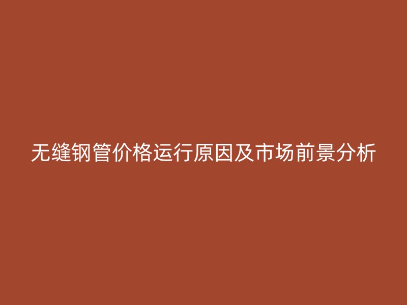 无缝钢管价格运行原因及市场前景分析