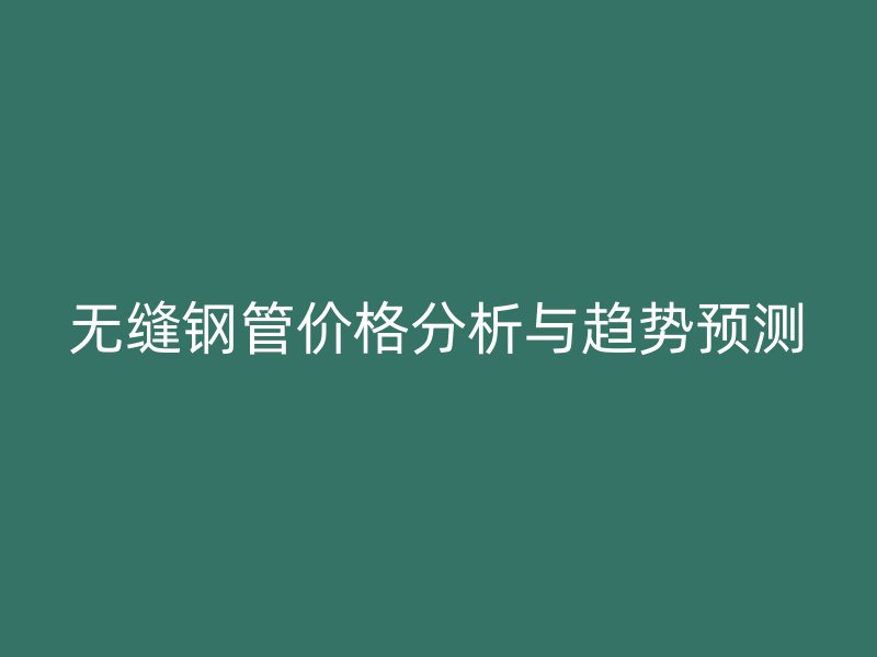 无缝钢管价格分析与趋势预测