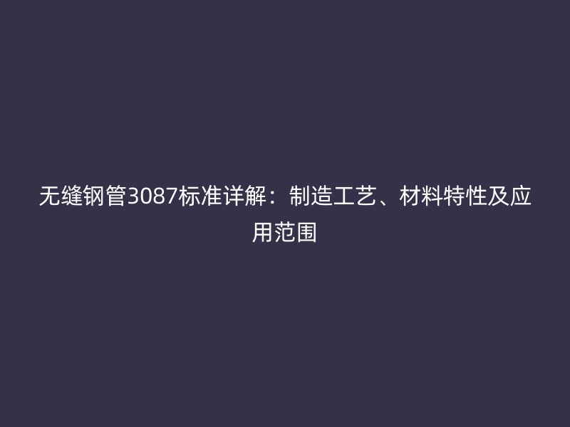 无缝钢管3087标准详解：制造工艺、材料特性及应用范围