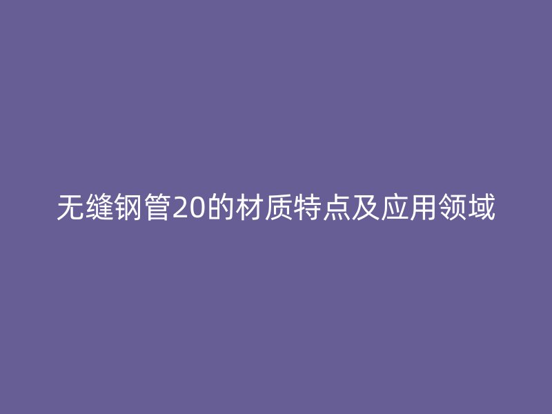 无缝钢管20的材质特点及应用领域