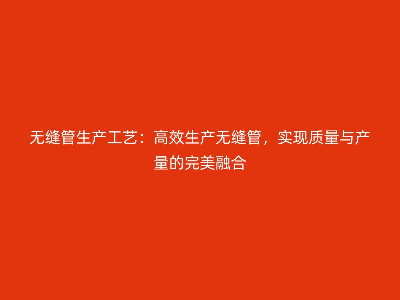 无缝管生产工艺：高效生产无缝管，实现质量与产量的完美融合