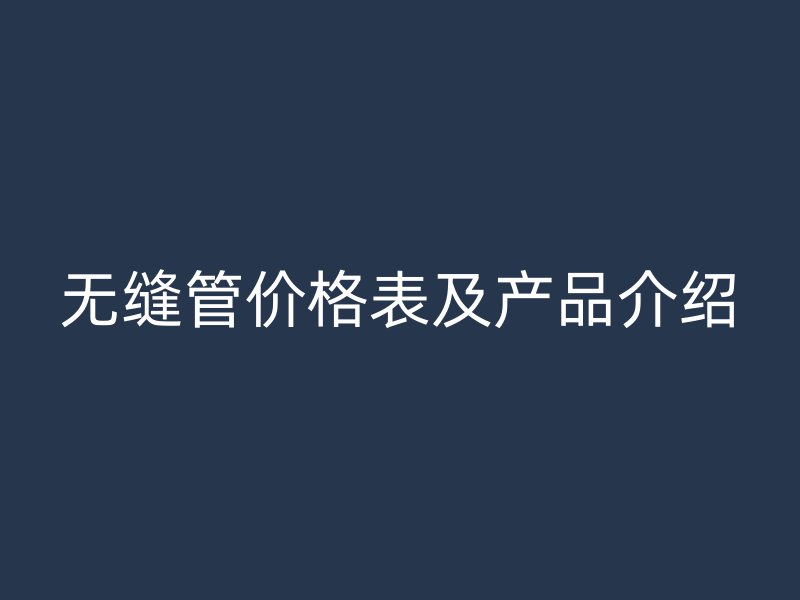 无缝管价格表及产品介绍