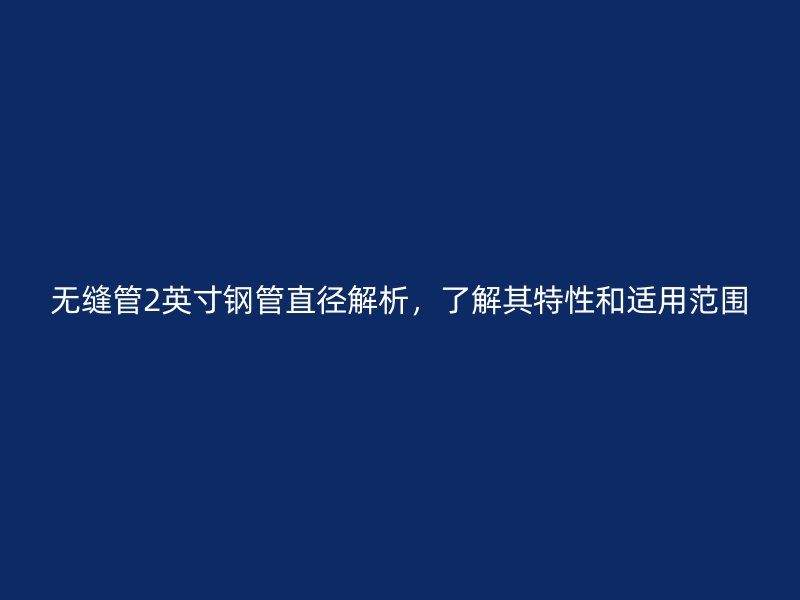 无缝管2英寸钢管直径解析，了解其特性和适用范围