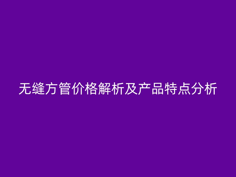 无缝方管价格解析及产品特点分析