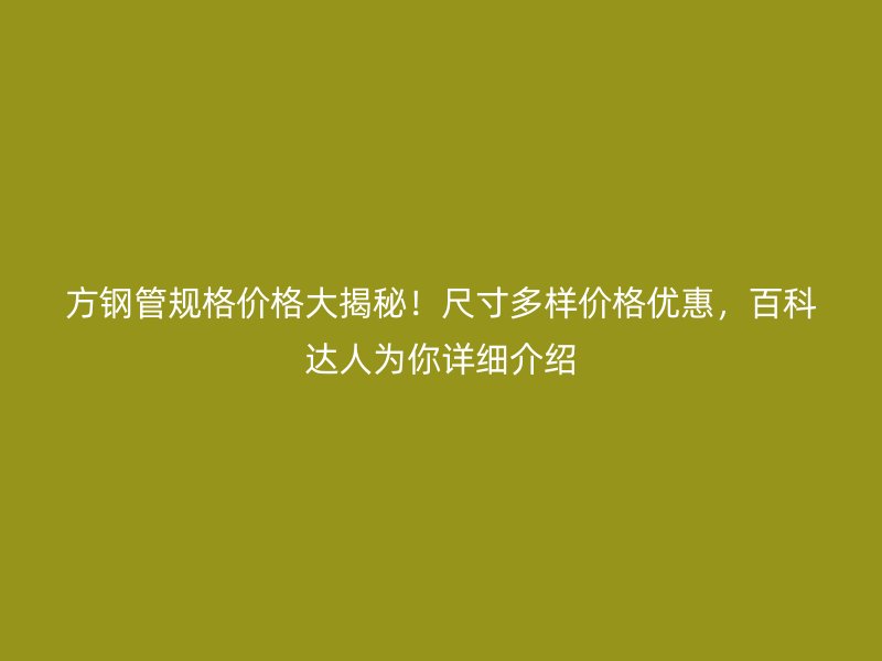 方钢管规格价格大揭秘！尺寸多样价格优惠，百科达人为你详细介绍