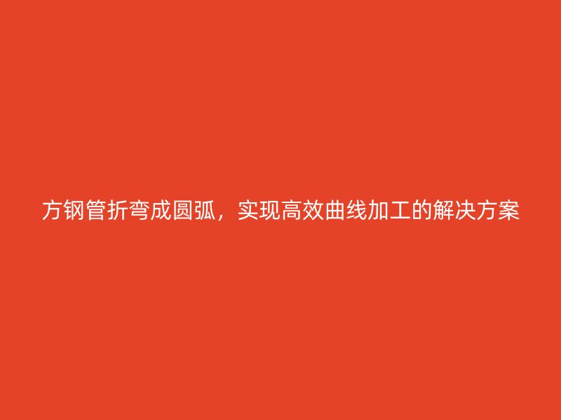 方钢管折弯成圆弧，实现高效曲线加工的解决方案