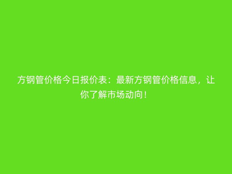 方钢管价格今日报价表：最新方钢管价格信息，让你了解市场动向！