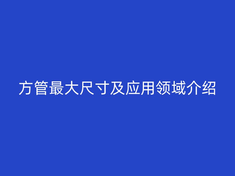 方管最大尺寸及应用领域介绍