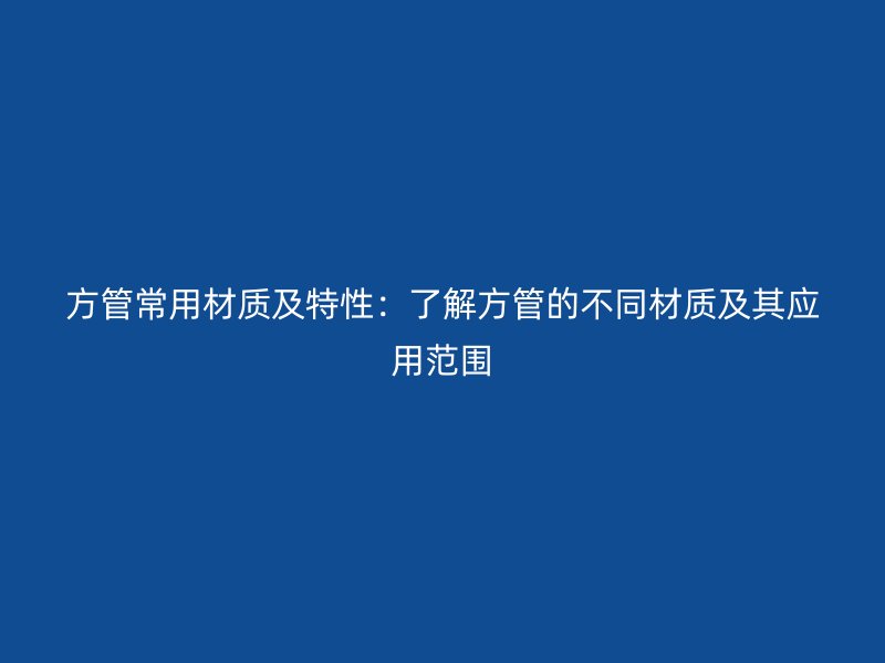 方管常用材质及特性：了解方管的不同材质及其应用范围