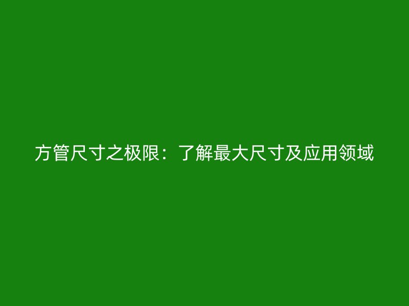 方管尺寸之极限：了解最大尺寸及应用领域