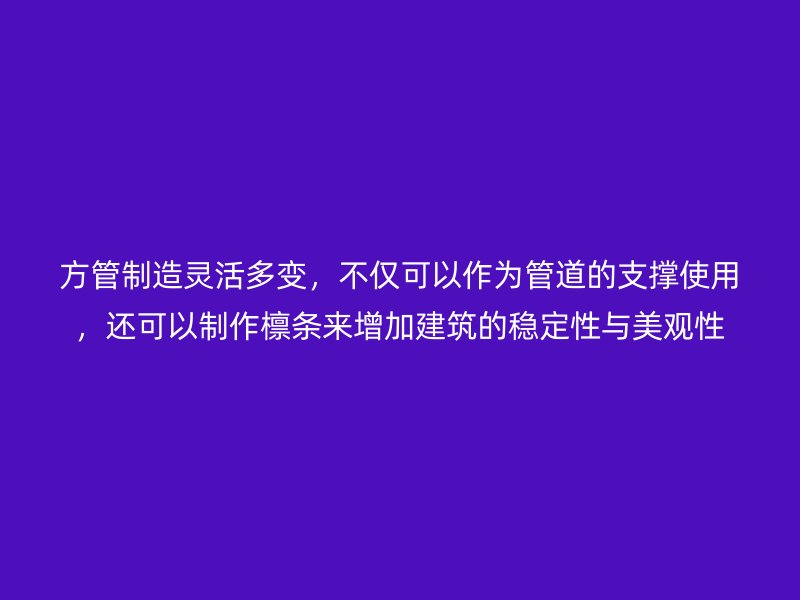 方管制造灵活多变，不仅可以作为管道的支撑使用，还可以制作檩条来增加建筑的稳定性与美观性