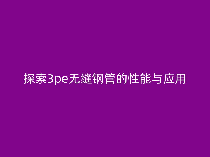 探索3pe无缝钢管的性能与应用