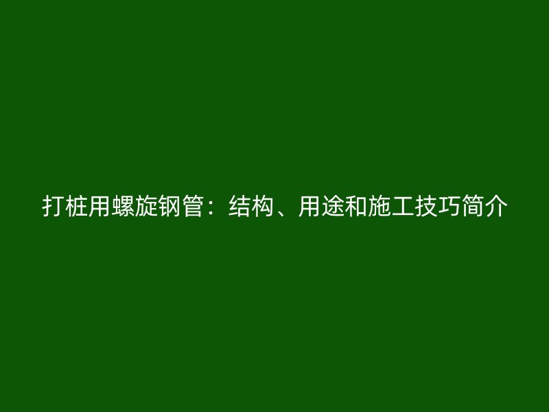 打桩用螺旋钢管：结构、用途和施工技巧简介